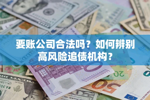 济南要账公司合法吗？如何辨别高风险追债机构？