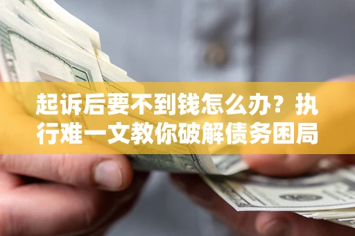 济南起诉后要不到钱怎么办？执行难一文教你破解债务困局
