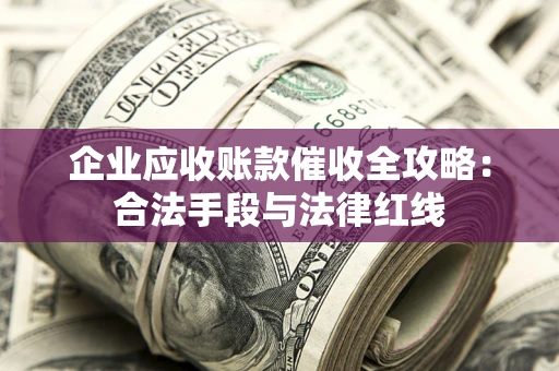 济南企业应收账款催收全攻略：合法手段与法律红线