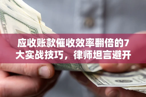 济南应收账款催收效率翻倍的7大实战技巧，律师坦言避开这些法律雷区最关键