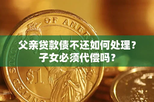 济南父亲贷款债不还如何处理？子女必须代偿吗？