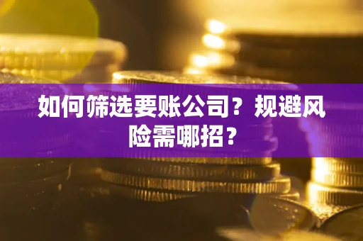 济南如何筛选要账公司？规避风险需哪招？