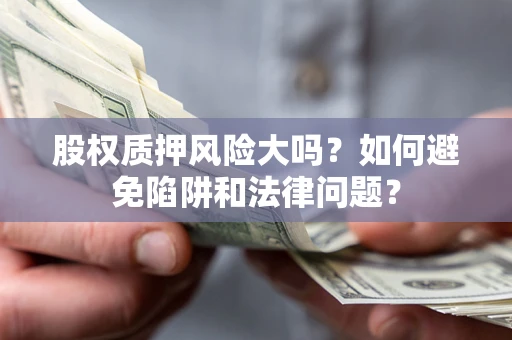 济南股权质押风险大吗？如何避免陷阱和法律问题？