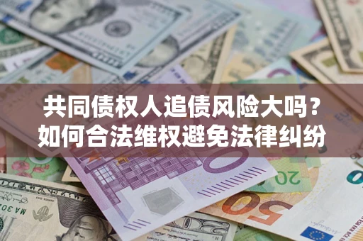 济南共同债权人追债风险大吗?如何合法维权避免法律纠纷? 济南共同债权人追债风险大吗?如何合法维权避免法律纠纷?