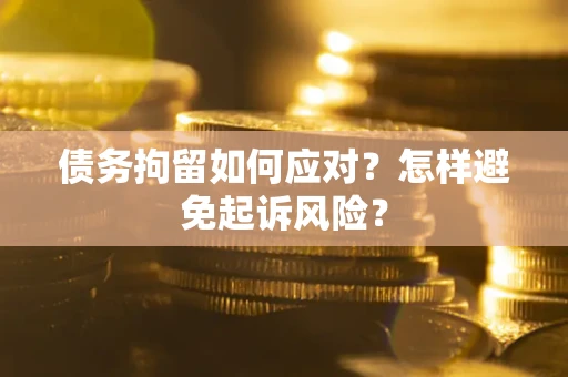 济南债务拘留如何应对？怎样避免起诉风险？