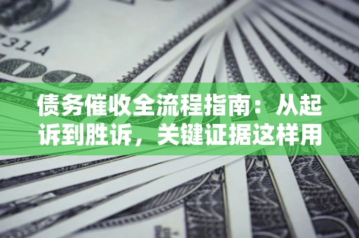济南债务催收全流程指南：从起诉到胜诉，关键证据这样用