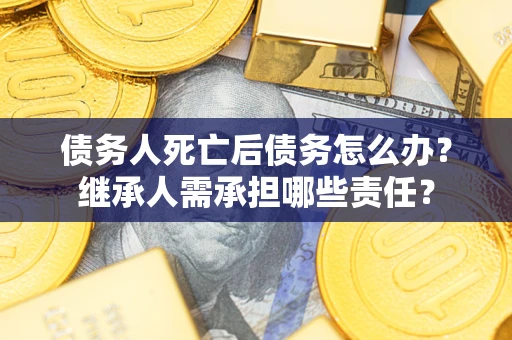 济南债务人死亡后债务怎么办？继承人需承担哪些责任？