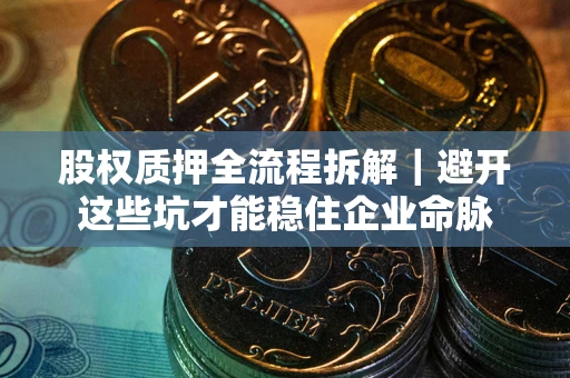济南股权质押全流程拆解｜避开这些坑才能稳住企业命脉