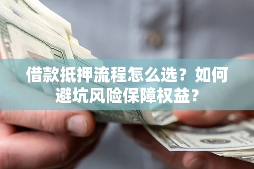 济南借款抵押流程怎么选？如何避坑风险保障权益？