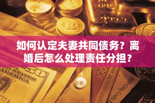 济南如何认定夫妻共同债务？离婚后怎么处理责任分担？