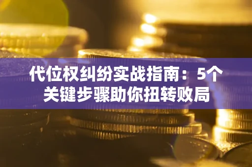 济南代位权纠纷实战指南：5个关键步骤助你扭转败局