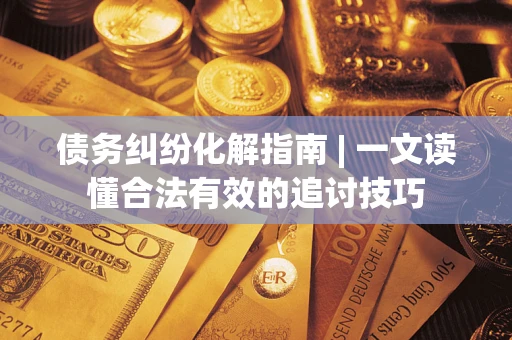 济南债务纠纷化解指南 | 一文读懂合法有效的追讨技巧