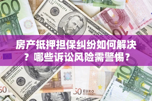 济南房产抵押担保纠纷如何解决？哪些诉讼风险需警惕？