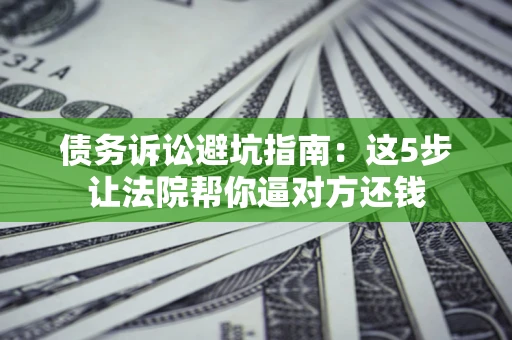 济南债务诉讼避坑指南：这5步让法院帮你逼对方还钱