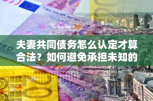 济南夫妻共同债务怎么认定才算合法？如何避免承担未知的债务风险？