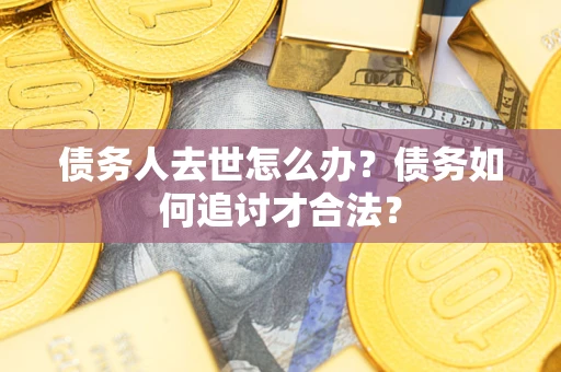 济南债务人去世怎么办？债务如何追讨才合法？