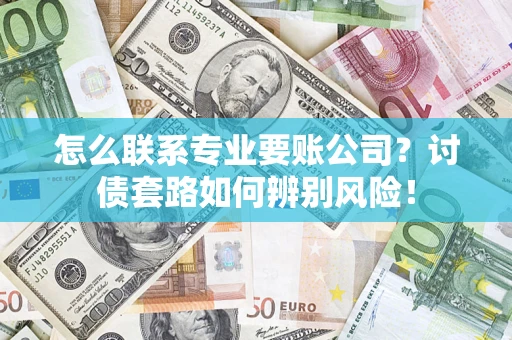 济南怎么联系专业要账公司？讨债套路如何辨别风险！