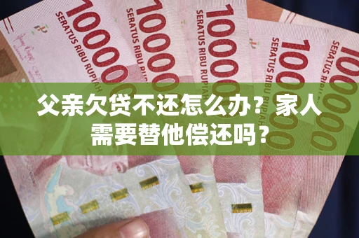济南父亲欠贷不还怎么办？家人需要替他偿还吗？