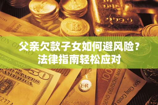 济南父亲欠款子女如何避风险？法律指南轻松应对