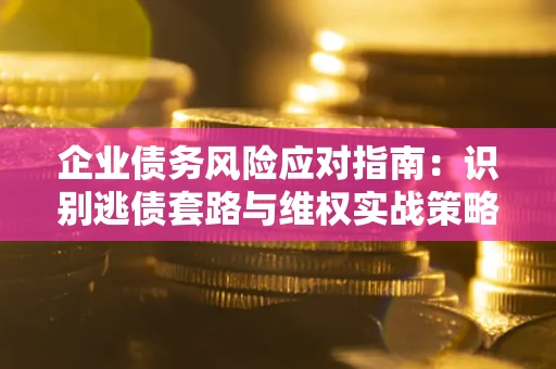济南企业债务风险应对指南：识别逃债套路与维权实战策略
