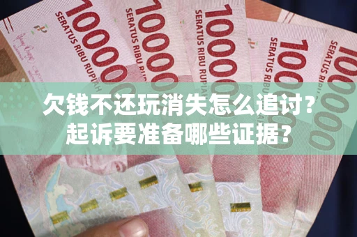 济南欠钱不还玩消失怎么追讨？起诉要准备哪些证据？