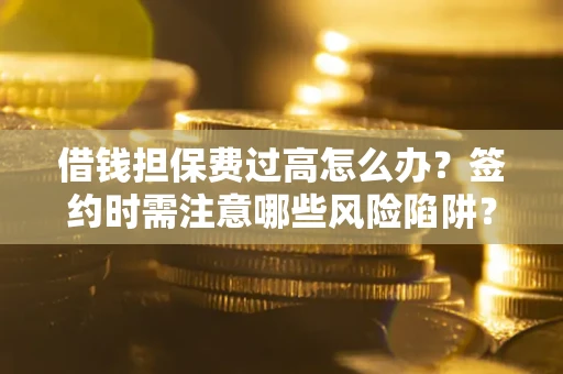 济南借钱担保费过高怎么办？签约时需注意哪些风险陷阱？