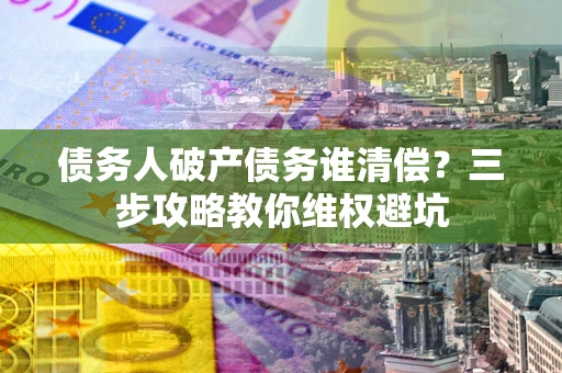 济南债务人破产债务谁清偿?三步攻略教你维权避坑 济南债务人破产债务谁清偿?三步攻略教你维权避坑