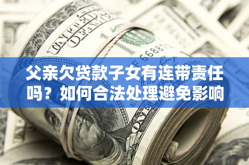 济南父亲欠贷款子女有连带责任吗？如何合法处理避免影响？