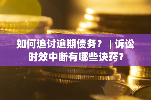 济南如何追讨逾期债务？ | 诉讼时效中断有哪些诀窍？