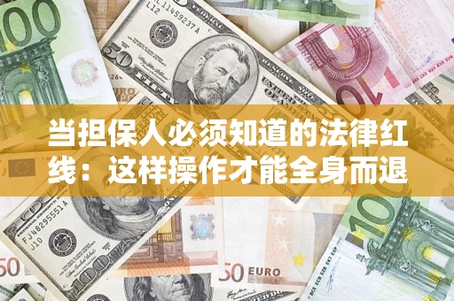 济南当担保人必须知道的法律红线：这样操作才能全身而退