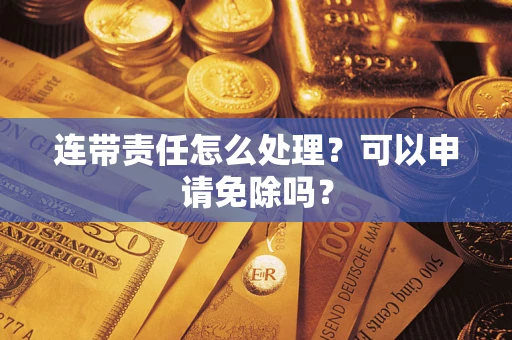 济南连带责任怎么处理？可以申请免除吗？