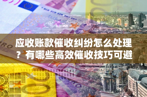 济南应收账款催收纠纷怎么处理？有哪些高效催收技巧可避免坏账？