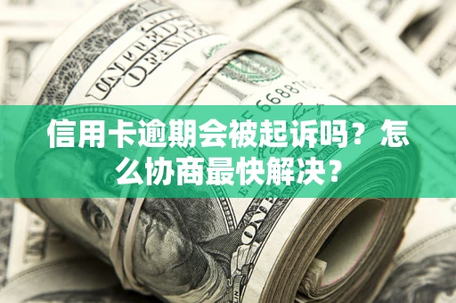 济南信用卡逾期会被起诉吗？怎么协商最快解决？