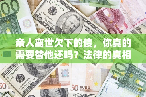 济南亲人离世欠下的债，你真的需要替他还吗？法律的真相或许与你想的不一样