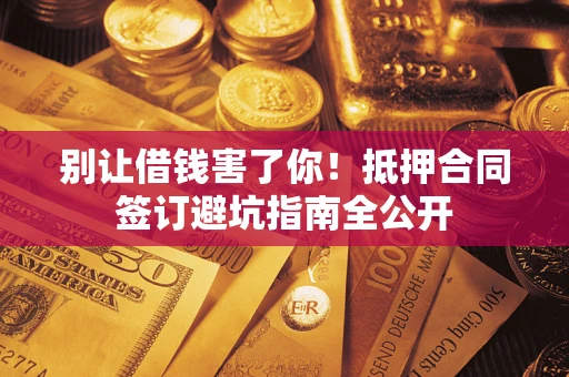 济南别让借钱害了你！抵押合同签订避坑指南全公开