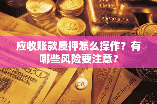 济南应收账款质押怎么操作？有哪些风险要注意？