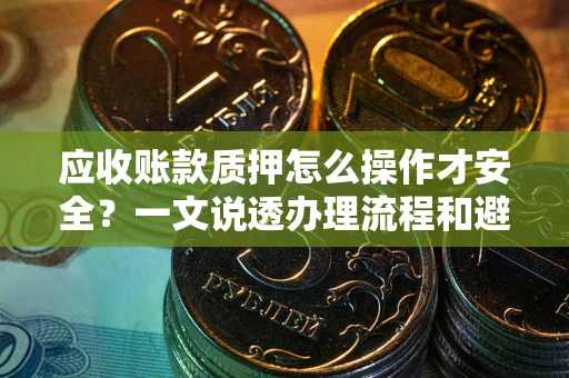 济南应收账款质押怎么操作才安全？一文说透办理流程和避险绝招